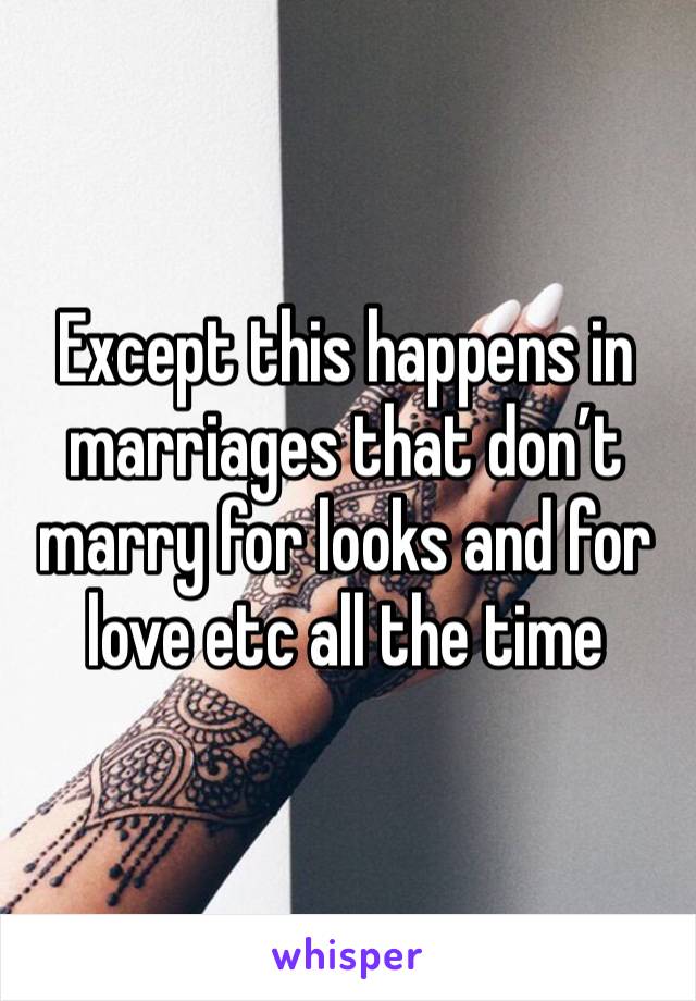 Except this happens in marriages that don’t marry for looks and for love etc all the time