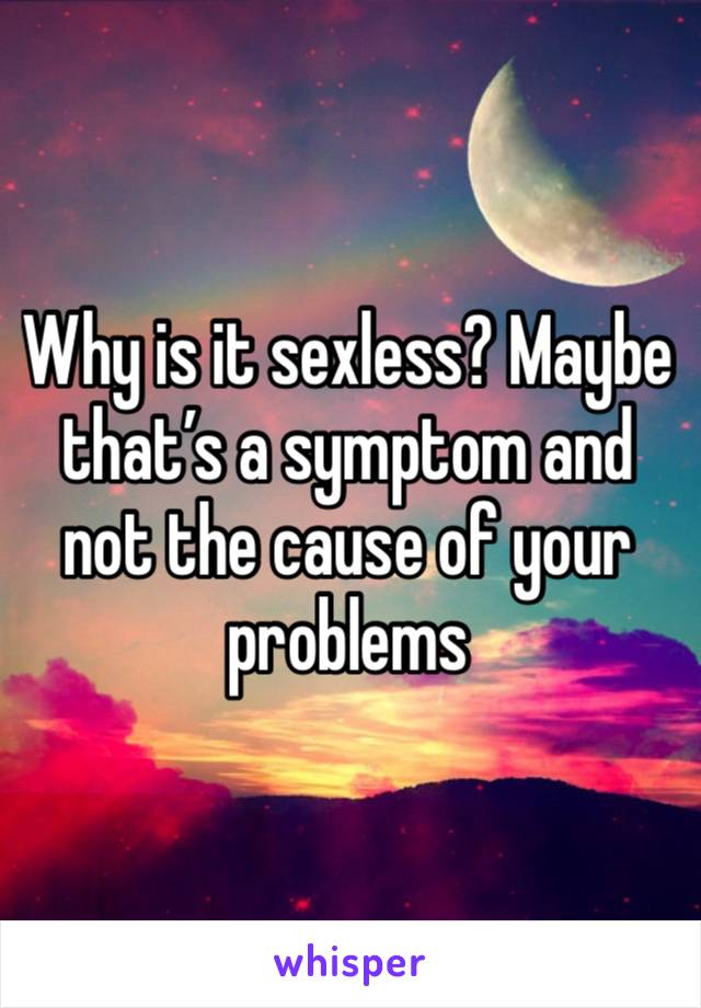 Why is it sexless? Maybe that’s a symptom and not the cause of your problems 