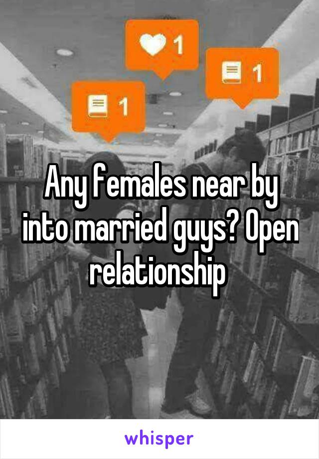 Any females near by into married guys? Open relationship 