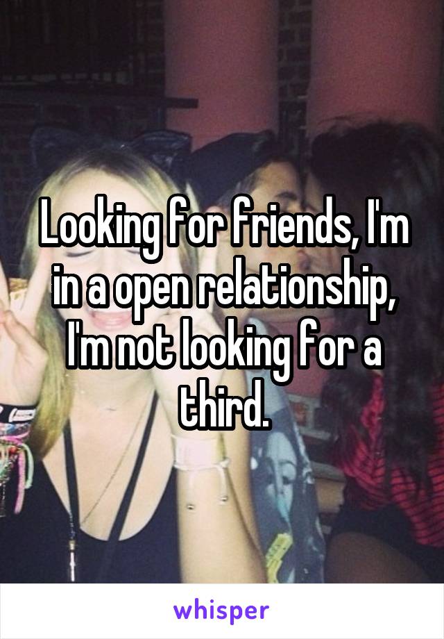 Looking for friends, I'm in a open relationship, I'm not looking for a third.