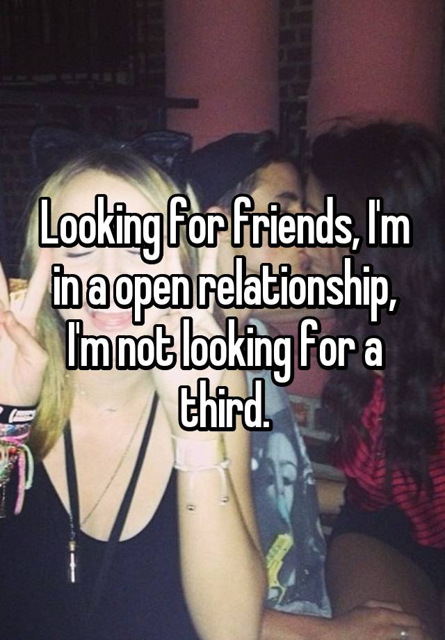 Looking for friends, I'm in a open relationship, I'm not looking for a third.