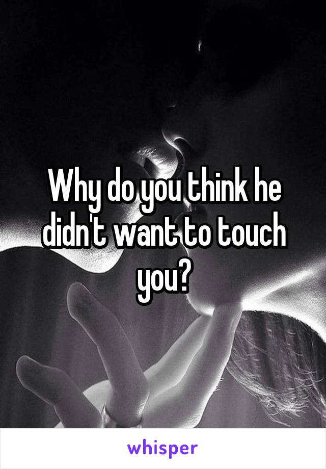 Why do you think he didn't want to touch you?