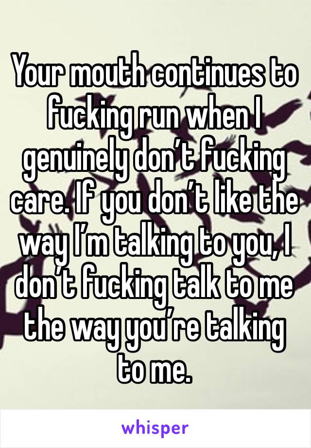 Your mouth continues to fucking run when I genuinely don’t fucking care. If you don’t like the way I’m talking to you, I don’t fucking talk to me the way you’re talking to me.