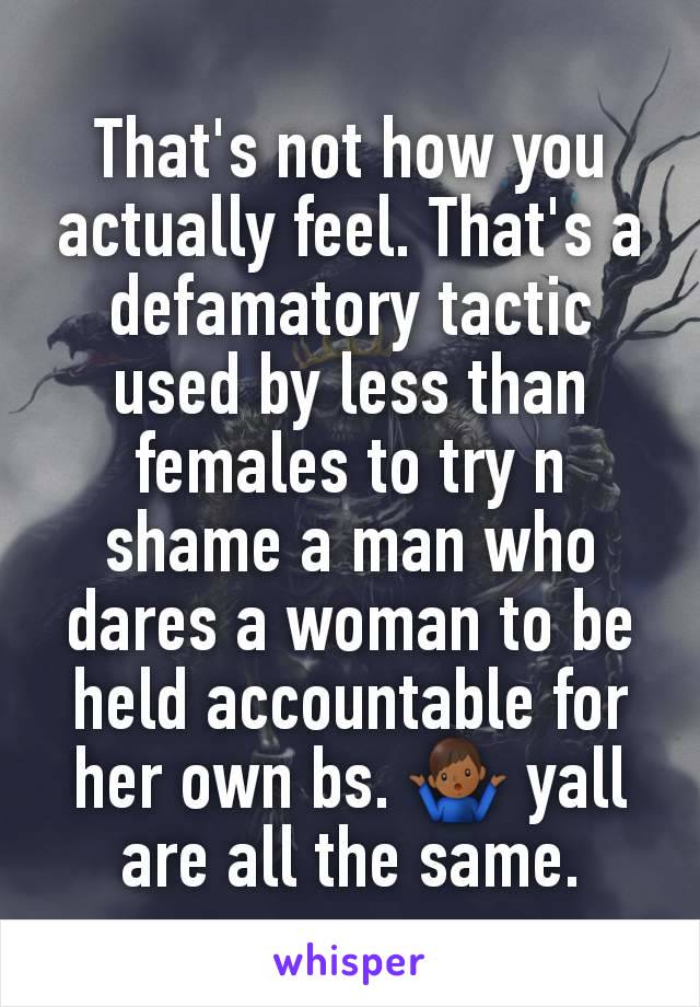 That's not how you actually feel. That's a defamatory tactic used by less than females to try n shame a man who dares a woman to be held accountable for her own bs. 🤷🏾‍♂️ yall are all the same.