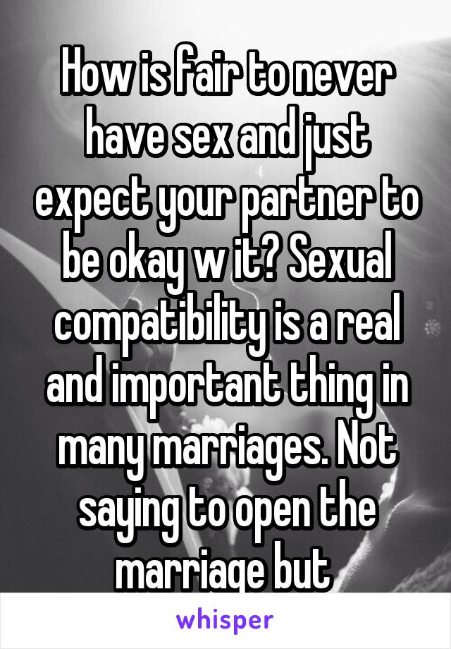 How is fair to never have sex and just expect your partner to be okay w it? Sexual compatibility is a real and important thing in many marriages. Not saying to open the marriage but 