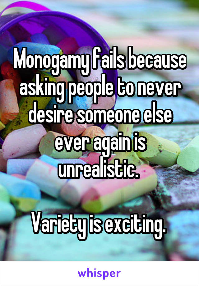 Monogamy fails because asking people to never desire someone else ever again is unrealistic. 

Variety is exciting. 