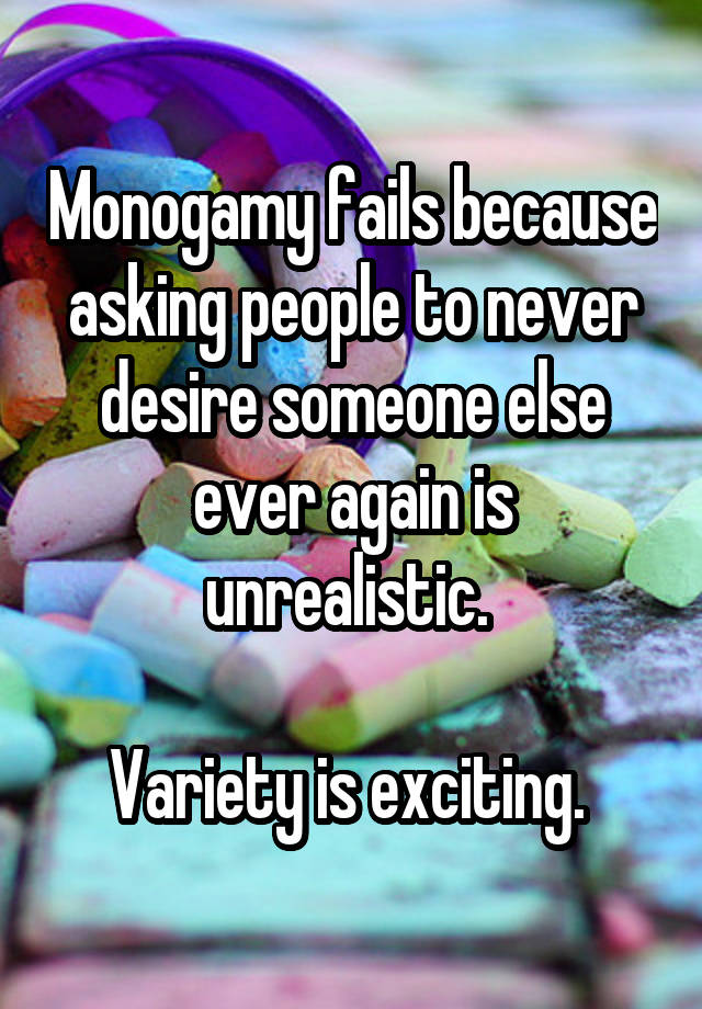 Monogamy fails because asking people to never desire someone else ever again is unrealistic. 

Variety is exciting. 