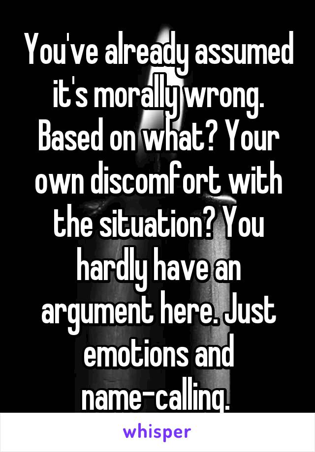 You've already assumed it's morally wrong. Based on what? Your own discomfort with the situation? You hardly have an argument here. Just emotions and name-calling. 