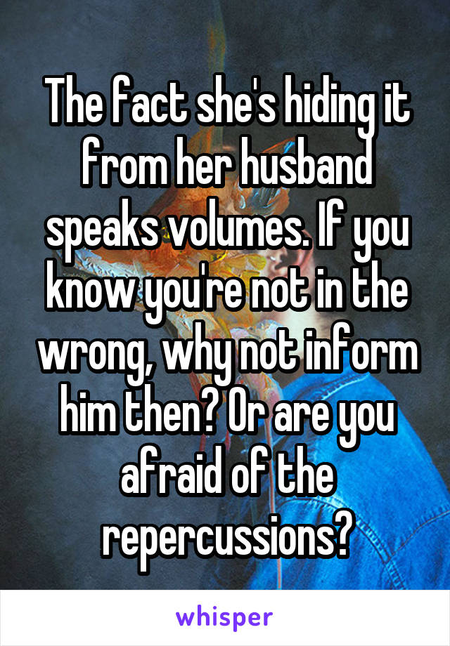 The fact she's hiding it from her husband speaks volumes. If you know you're not in the wrong, why not inform him then? Or are you afraid of the repercussions?