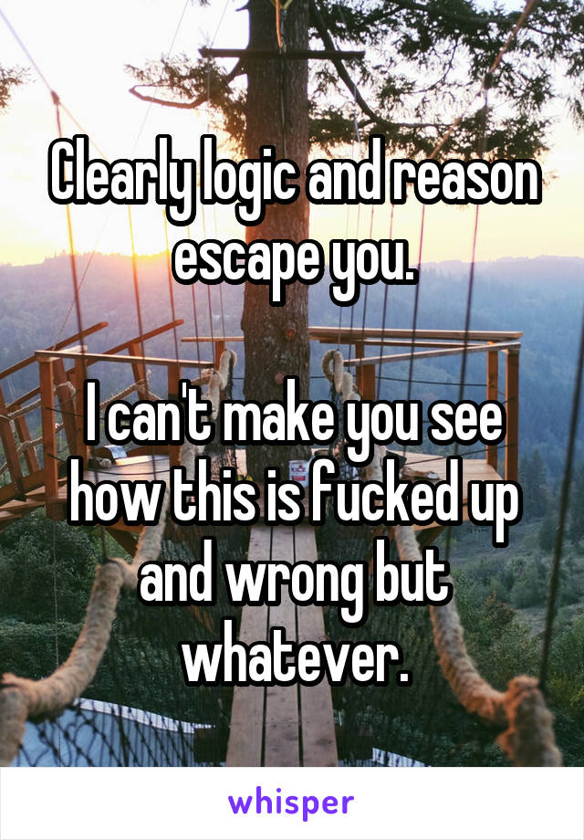 Clearly logic and reason escape you.

I can't make you see how this is fucked up and wrong but whatever.