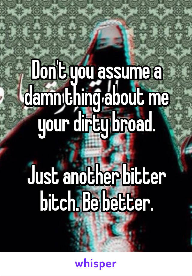 Don't you assume a damn thing about me your dirty broad.

Just another bitter bitch. Be better.