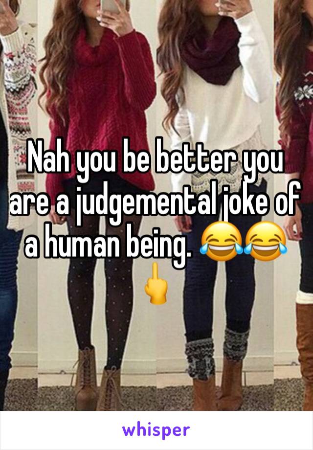 Nah you be better you are a judgemental joke of a human being. 😂😂🖕