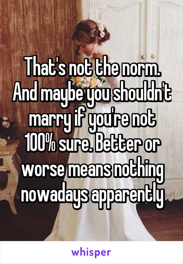 That's not the norm. And maybe you shouldn't marry if you're not 100% sure. Better or worse means nothing nowadays apparently