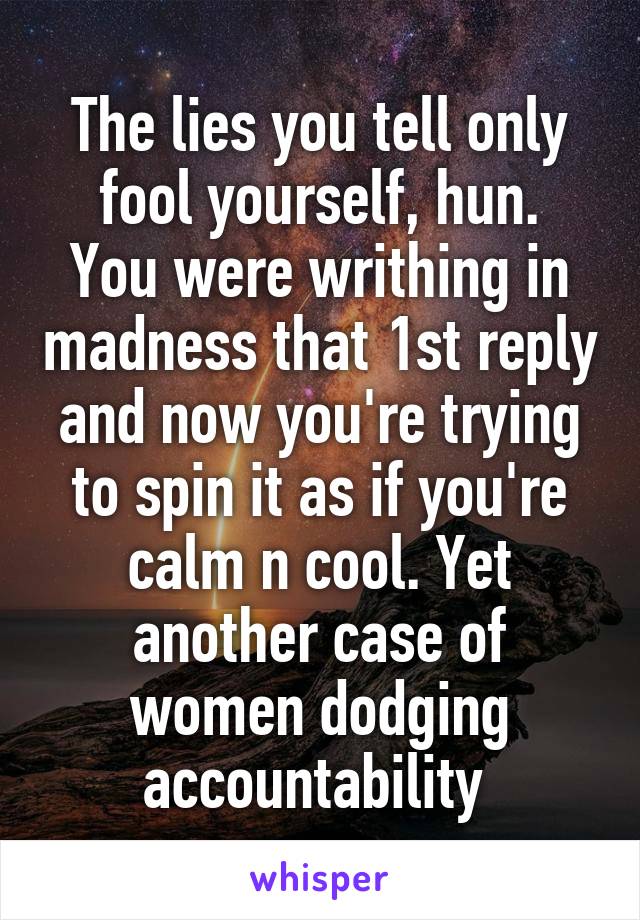 The lies you tell only fool yourself, hun.
You were writhing in madness that 1st reply and now you're trying to spin it as if you're calm n cool. Yet another case of women dodging accountability 