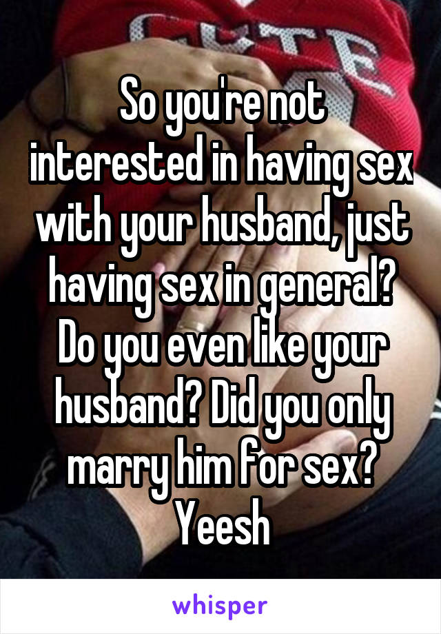 So you're not interested in having sex with your husband, just having sex in general? Do you even like your husband? Did you only marry him for sex? Yeesh