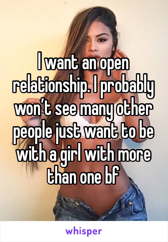 I want an open relationship. I probably won’t see many other people just want to be with a girl with more than one bf 