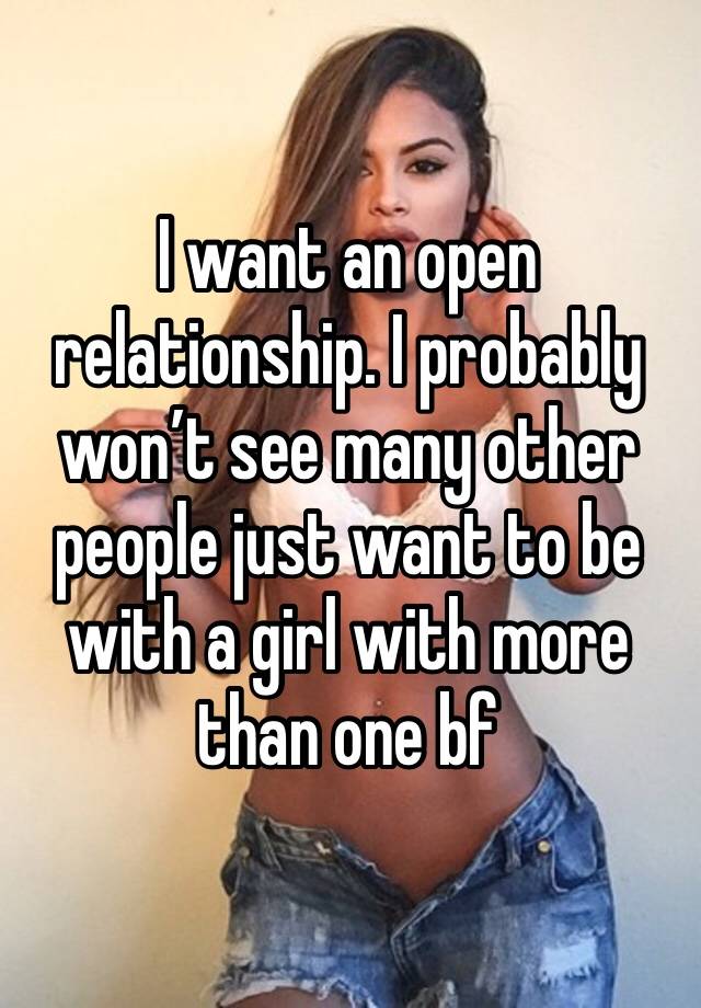 I want an open relationship. I probably won’t see many other people just want to be with a girl with more than one bf 