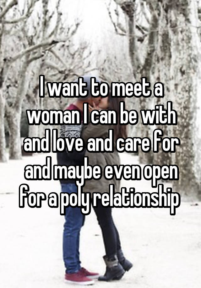 I want to meet a woman I can be with and love and care for and maybe even open for a poly relationship 