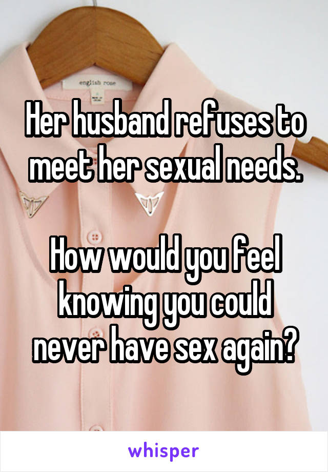 Her husband refuses to meet her sexual needs.

How would you feel knowing you could never have sex again?