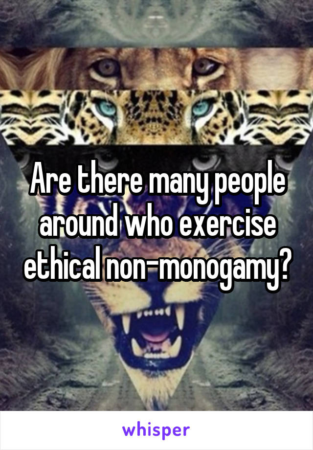 Are there many people around who exercise ethical non-monogamy?