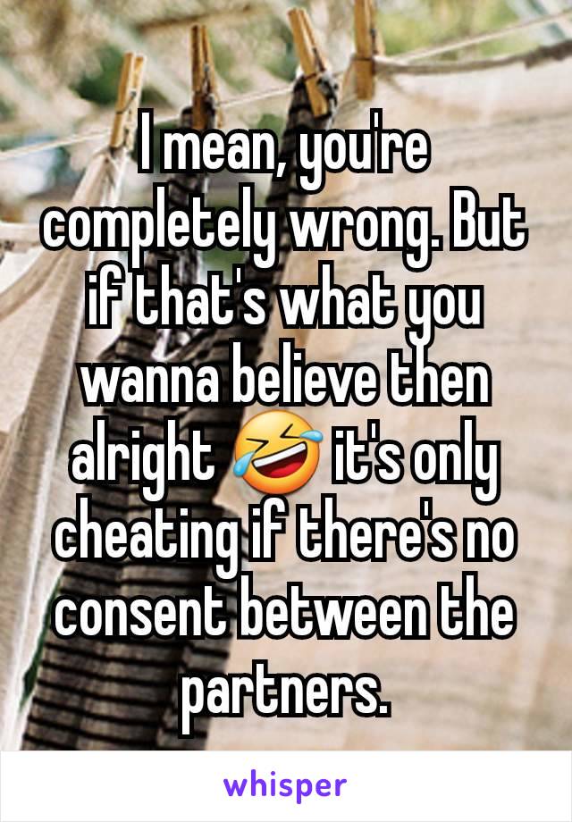 I mean, you're completely wrong. But if that's what you wanna believe then alright 🤣 it's only cheating if there's no consent between the partners.