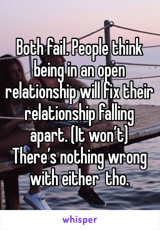 Both fail. People think being in an open relationship will fix their  relationship falling apart. (It won’t)
There’s nothing wrong with either  tho.