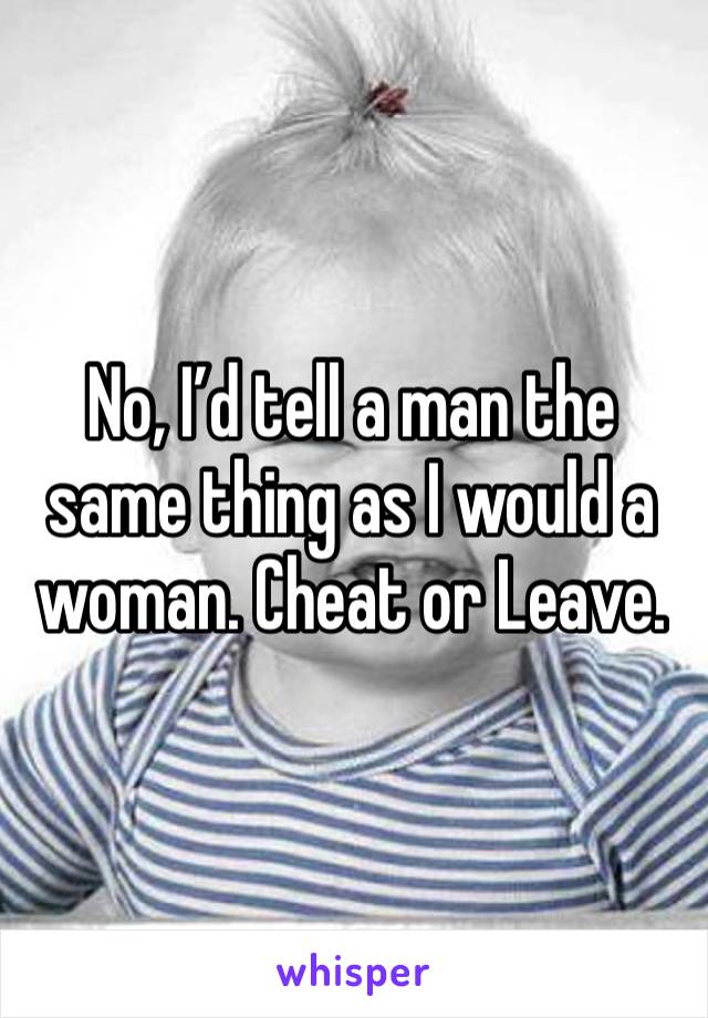 No, I’d tell a man the same thing as I would a woman. Cheat or Leave.