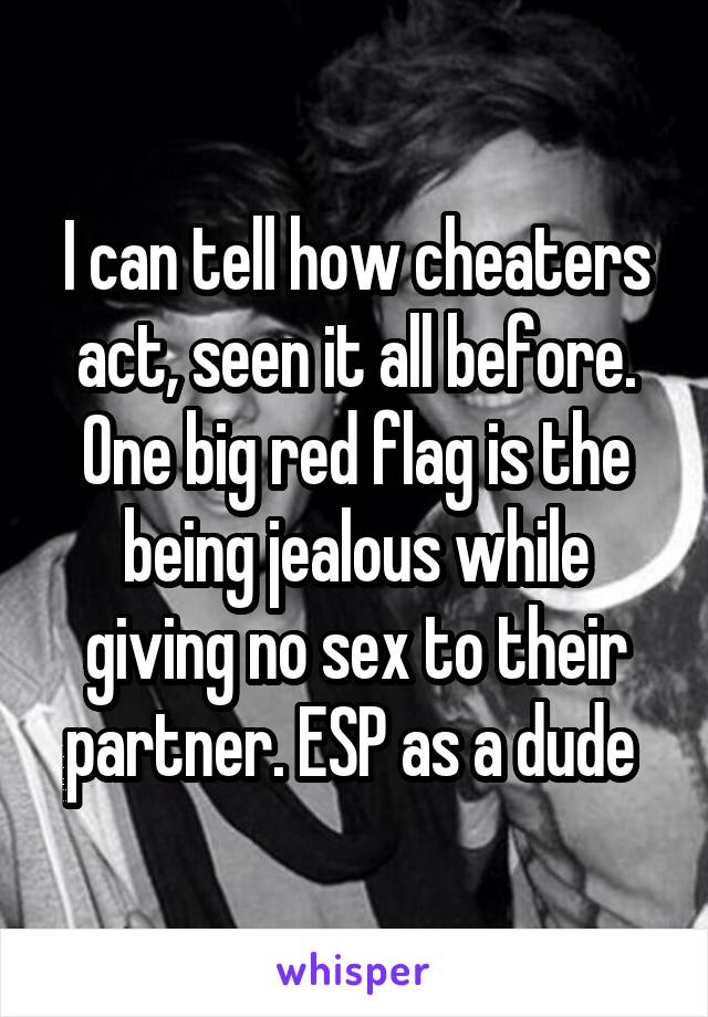 I can tell how cheaters act, seen it all before. One big red flag is the being jealous while giving no sex to their partner. ESP as a dude 