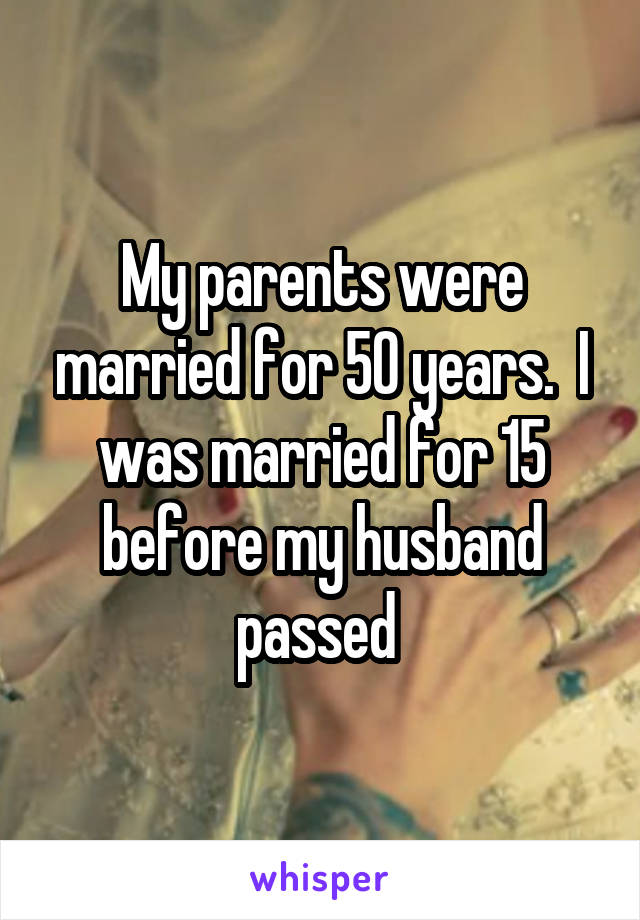 My parents were married for 50 years.  I was married for 15 before my husband passed 