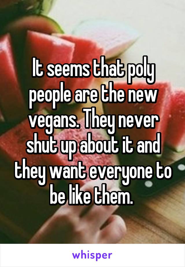 It seems that poly people are the new vegans. They never shut up about it and they want everyone to be like them. 