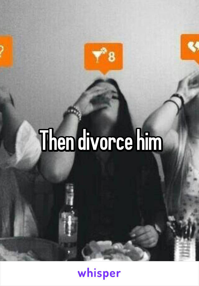 Then divorce him