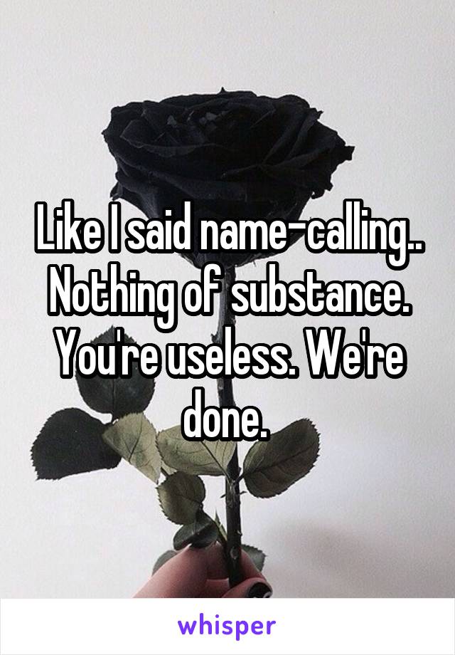 Like I said name-calling.. Nothing of substance. You're useless. We're done. 