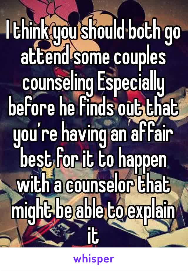 I think you should both go attend some couples counseling Especially before he finds out that you’re having an affair best for it to happen with a counselor that might be able to explain it