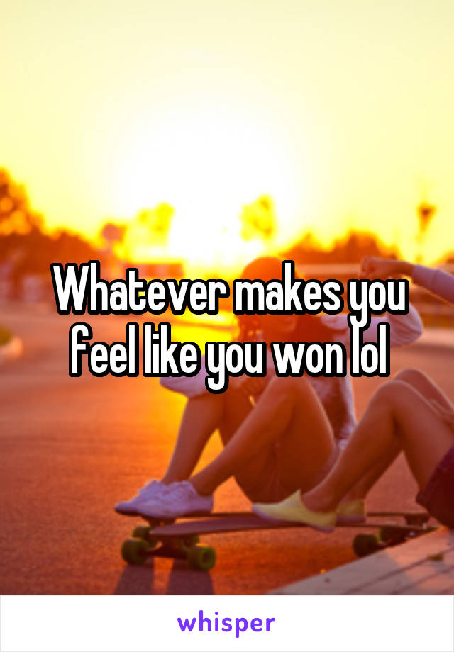 Whatever makes you feel like you won lol