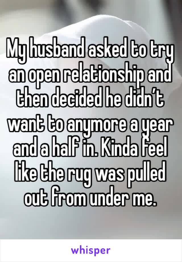 My husband asked to try an open relationship and then decided he didn’t want to anymore a year and a half in. Kinda feel like the rug was pulled out from under me. 