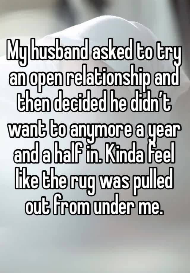 My husband asked to try an open relationship and then decided he didn’t want to anymore a year and a half in. Kinda feel like the rug was pulled out from under me. 