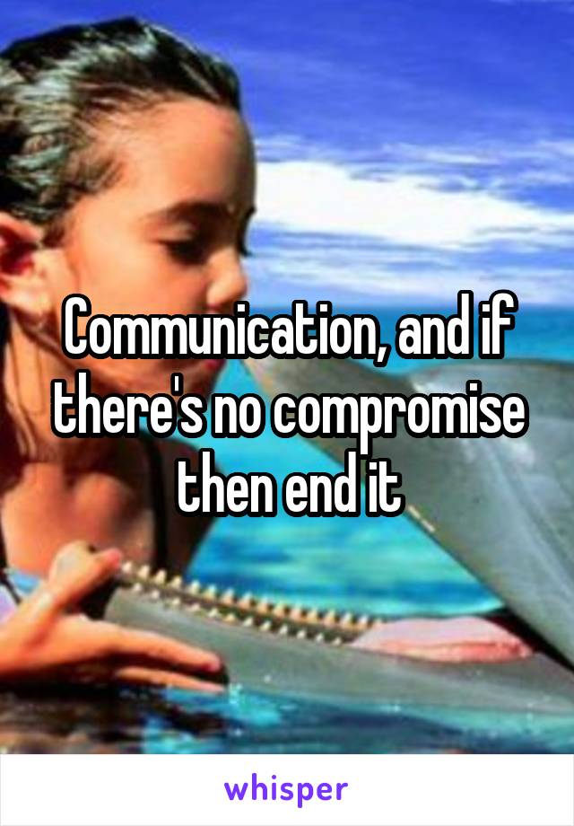 Communication, and if there's no compromise then end it