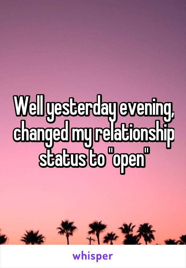 Well yesterday evening, changed my relationship status to "open"