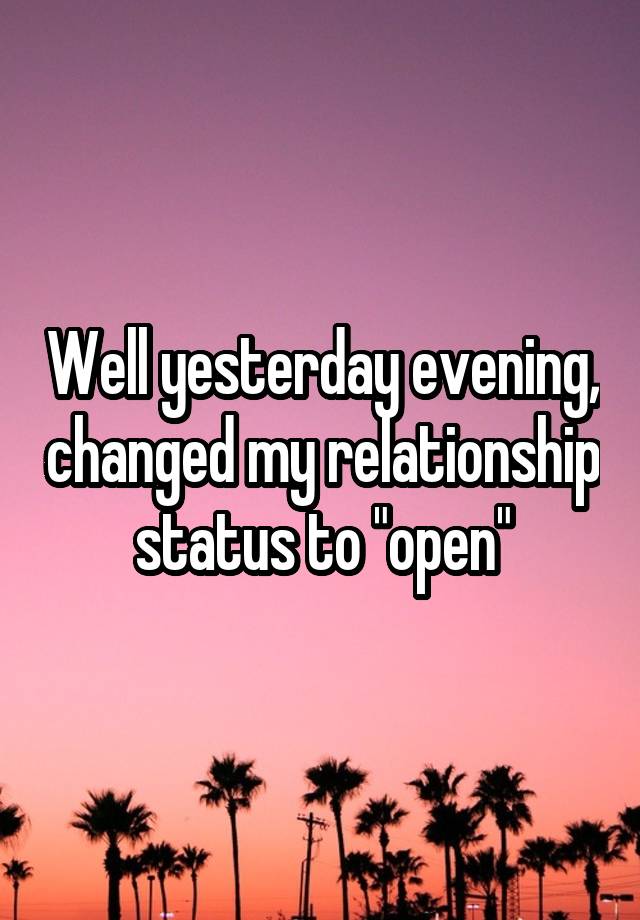 Well yesterday evening, changed my relationship status to "open"