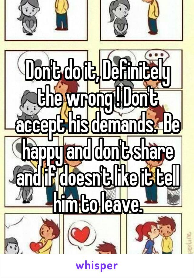 Don't do it, Definitely the wrong ! Don't accept his demands.  Be happy and don't share and if doesn't like it tell him to leave.