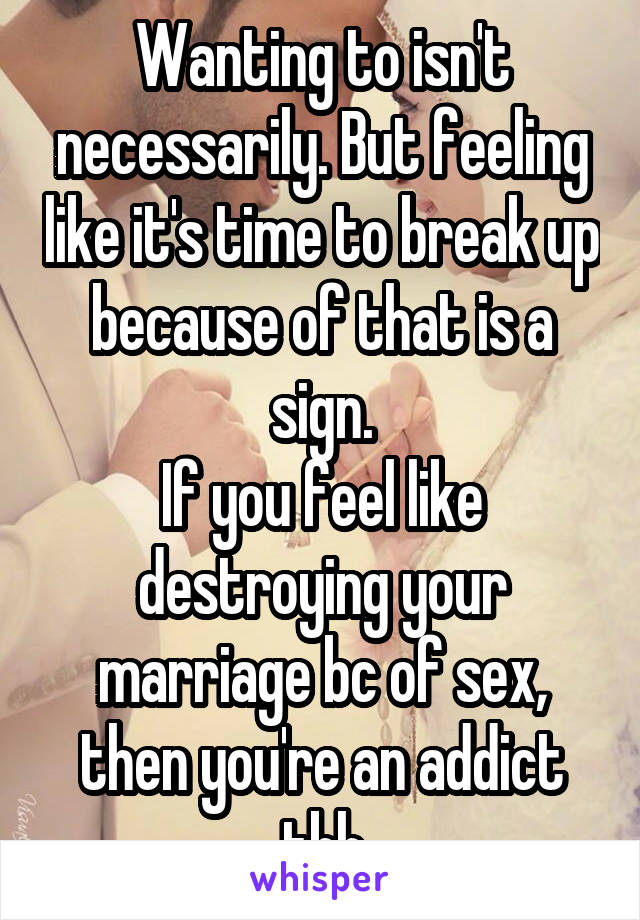 Wanting to isn't necessarily. But feeling like it's time to break up because of that is a sign.
If you feel like destroying your marriage bc of sex, then you're an addict tbh