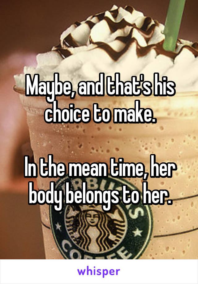 Maybe, and that's his choice to make.

In the mean time, her body belongs to her.