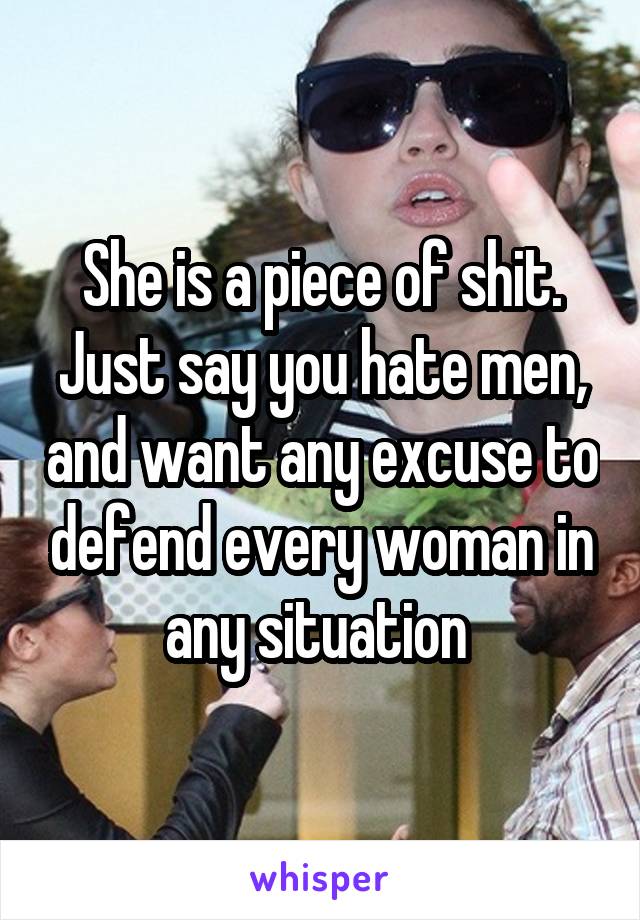 She is a piece of shit. Just say you hate men, and want any excuse to defend every woman in any situation 