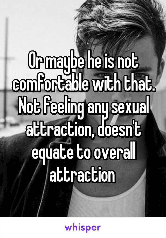 Or maybe he is not comfortable with that. Not feeling any sexual attraction, doesn't equate to overall attraction 