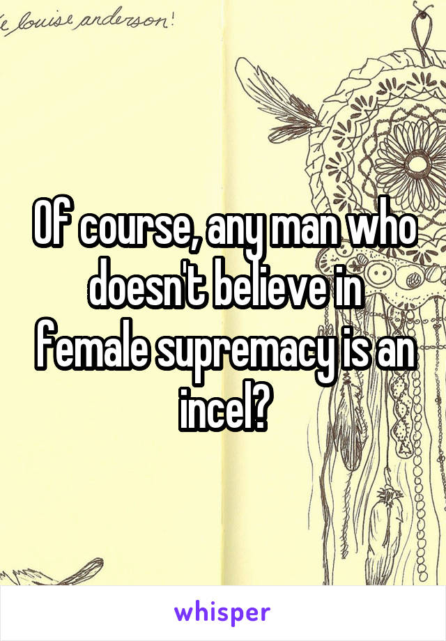 Of course, any man who doesn't believe in female supremacy is an incel?