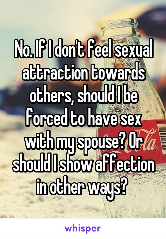 No. If I don't feel sexual attraction towards others, should I be forced to have sex with my spouse? Or should I show affection in other ways? 