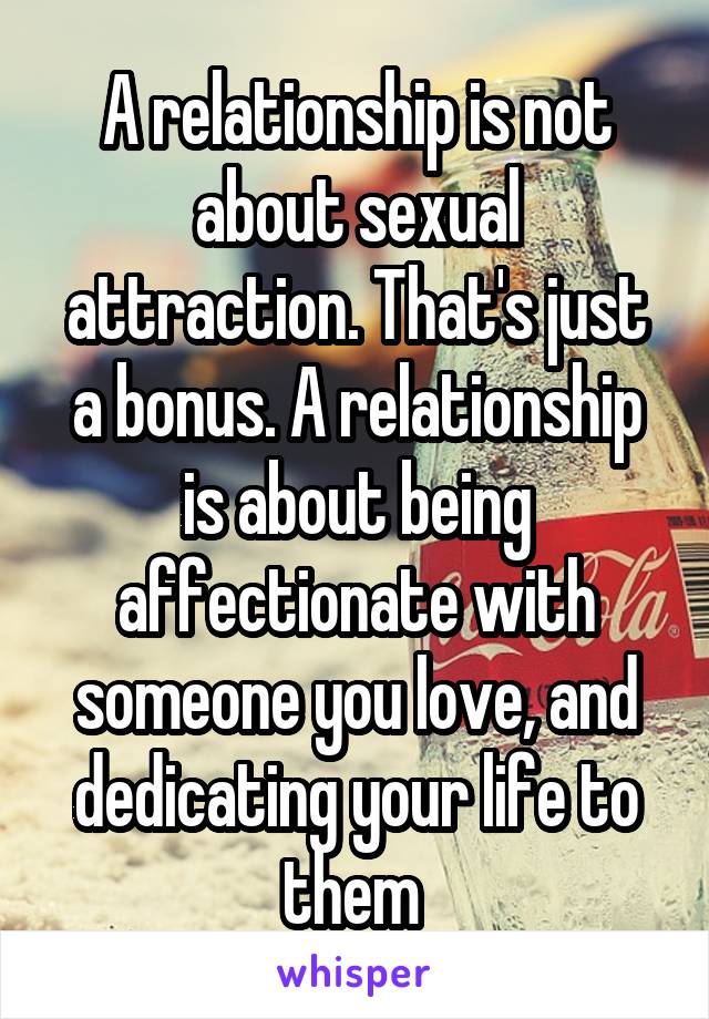 A relationship is not about sexual attraction. That's just a bonus. A relationship is about being affectionate with someone you love, and dedicating your life to them 