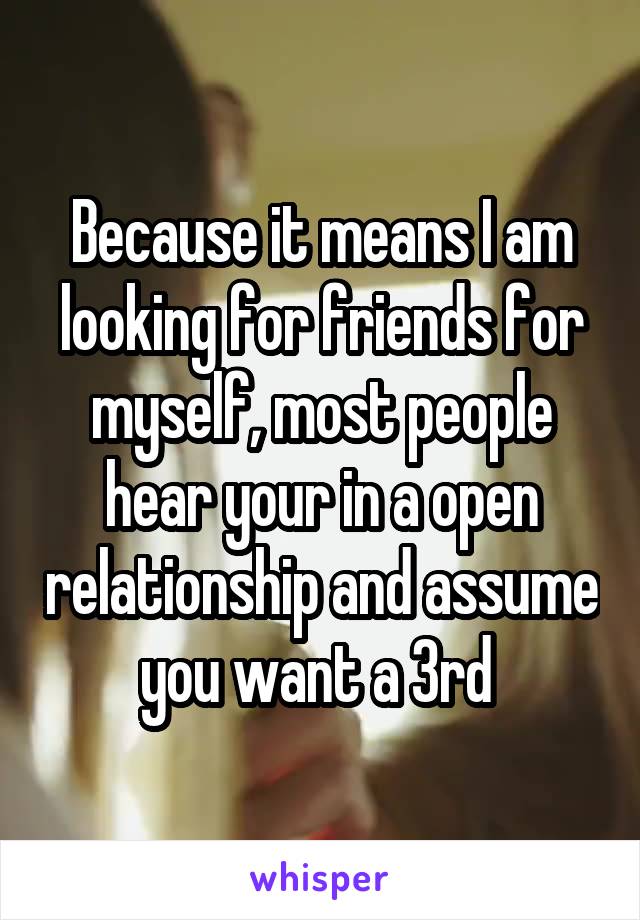 Because it means I am looking for friends for myself, most people hear your in a open relationship and assume you want a 3rd 