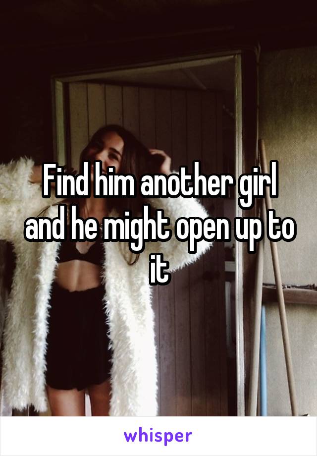 Find him another girl and he might open up to it