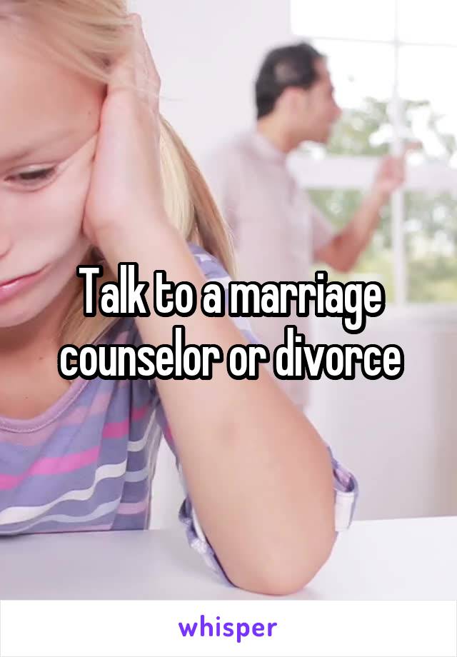 Talk to a marriage counselor or divorce